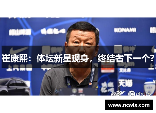 崔康熙:体坛新星现身,终结者下一个?