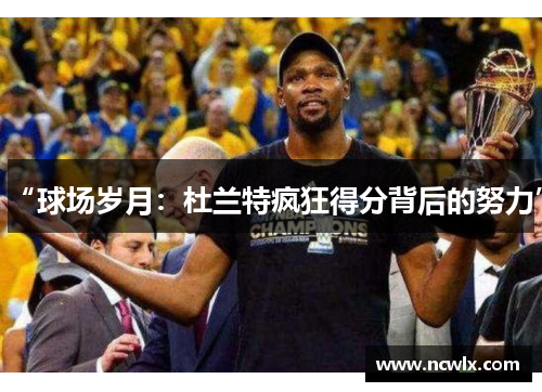 “球场岁月：杜兰特疯狂得分背后的努力”